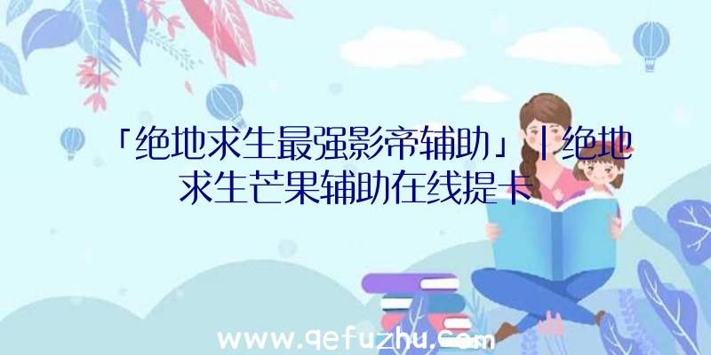 「绝地求生最强影帝辅助」|绝地求生芒果辅助在线提卡